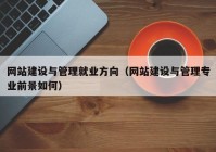 网站建设与管理就业方向（网站建设与管理专业前景如何）