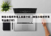 微信小程序开发工具那个好（微信小程序开发平台哪个好）