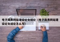 电子商务网站建设论文结论（电子商务网站建设论文结论怎么写）