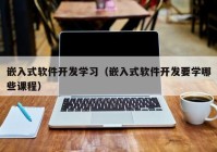 嵌入式软件开发学习（嵌入式软件开发要学哪些课程）