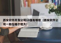 西安软件开发公司10强有哪些（西安软件公司一般在哪个地方）