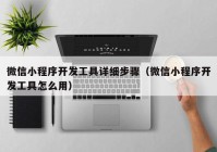 微信小程序开发工具详细步骤（微信小程序开发工具怎么用）