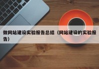 做网站建设实验报告总结（网站建设的实验报告）