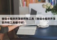 微信小程序开发软件和工具（微信小程序开发软件和工具哪个好）